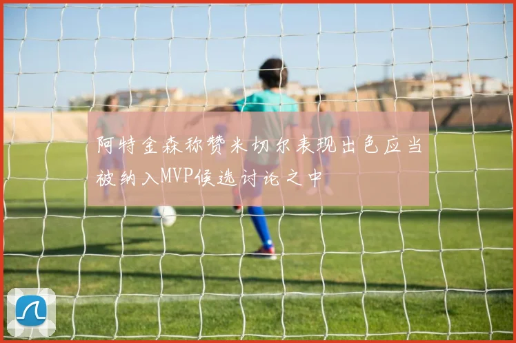 阿特金森称赞米切尔表现出色应当被纳入MVP候选讨论之中