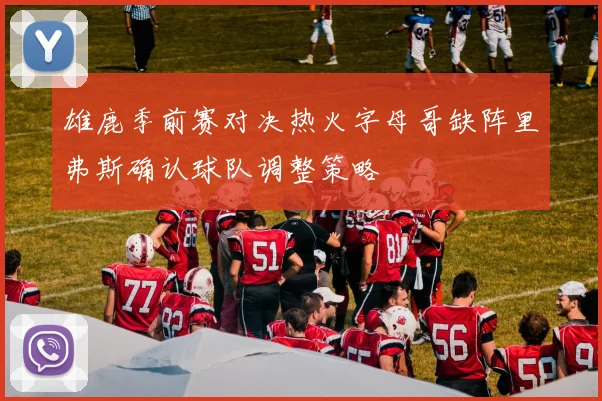 雄鹿季前赛对决热火字母哥缺阵里弗斯确认球队调整策略