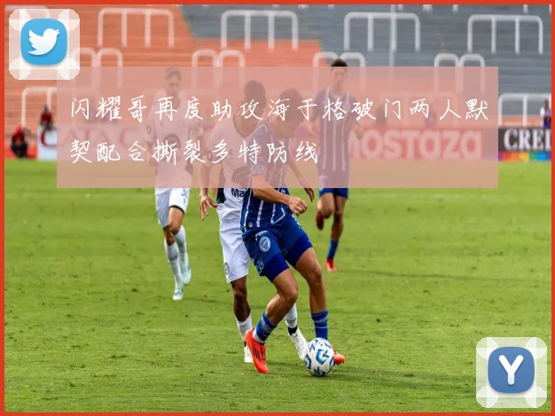 闪耀哥再度助攻海于格破门两人默契配合撕裂多特防线