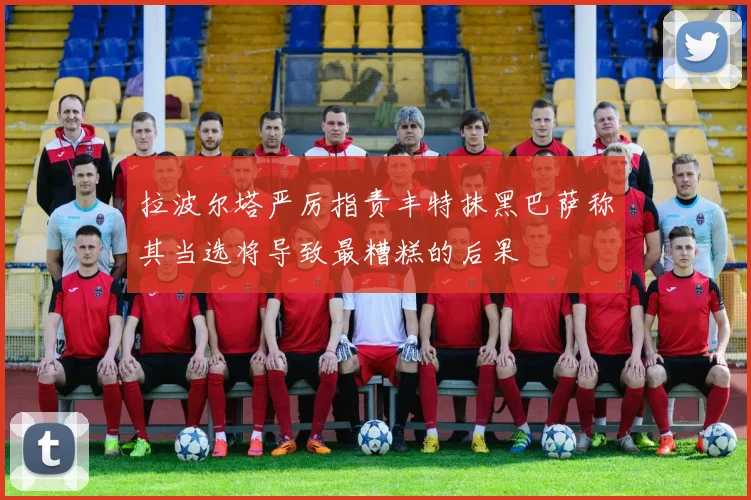 拉波尔塔严厉指责丰特抹黑巴萨称其当选将导致最糟糕的后果