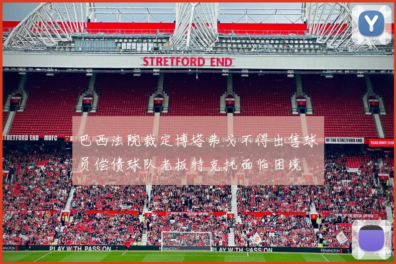 巴西法院裁定博塔弗戈不得出售球员偿债球队老板特克托面临困境