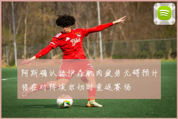 阿斯确认赫伊森肌肉疲劳无碍预计将在对阵埃尔切时重返赛场