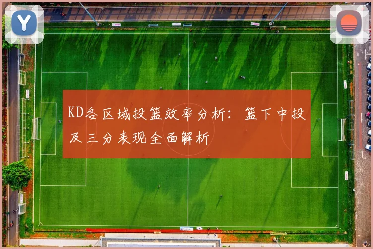 KD各区域投篮效率分析：篮下中投及三分表现全面解析