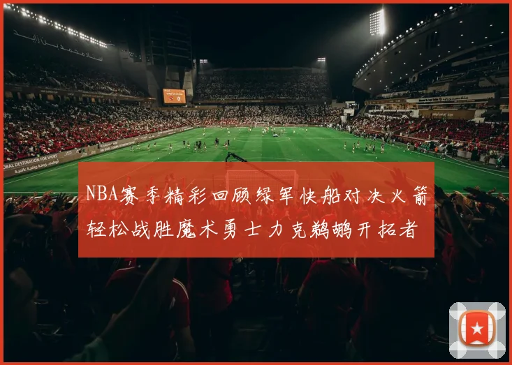 NBA赛季精彩回顾绿军快船对决火箭轻松战胜魔术勇士力克鹈鹕开拓者战胜独行侠