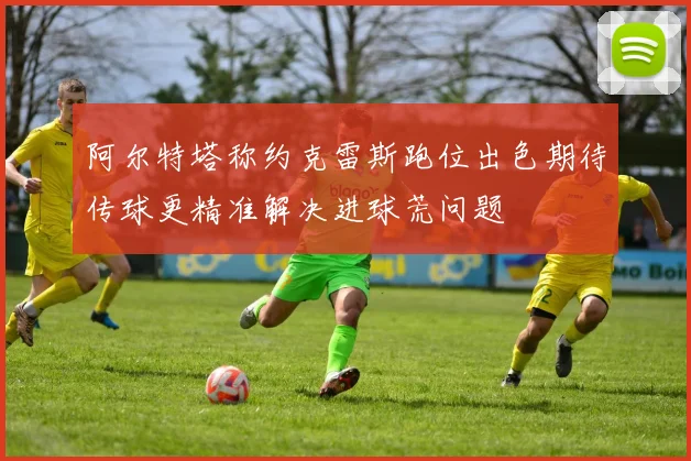阿尔特塔称约克雷斯跑位出色期待传球更精准解决进球荒问题