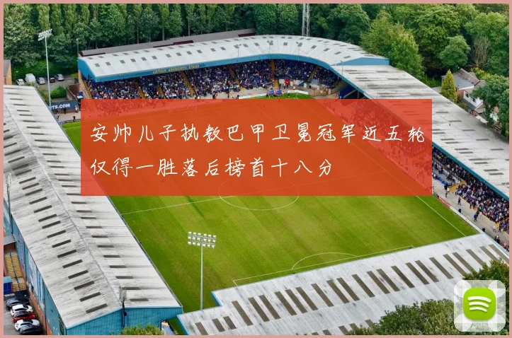 安帅儿子执教巴甲卫冕冠军近五轮仅得一胜落后榜首十八分