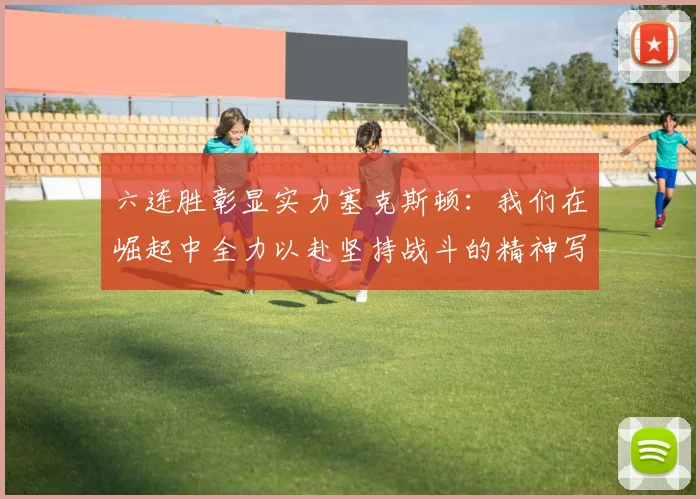 六连胜彰显实力塞克斯顿：我们在崛起中全力以赴坚持战斗的精神写照