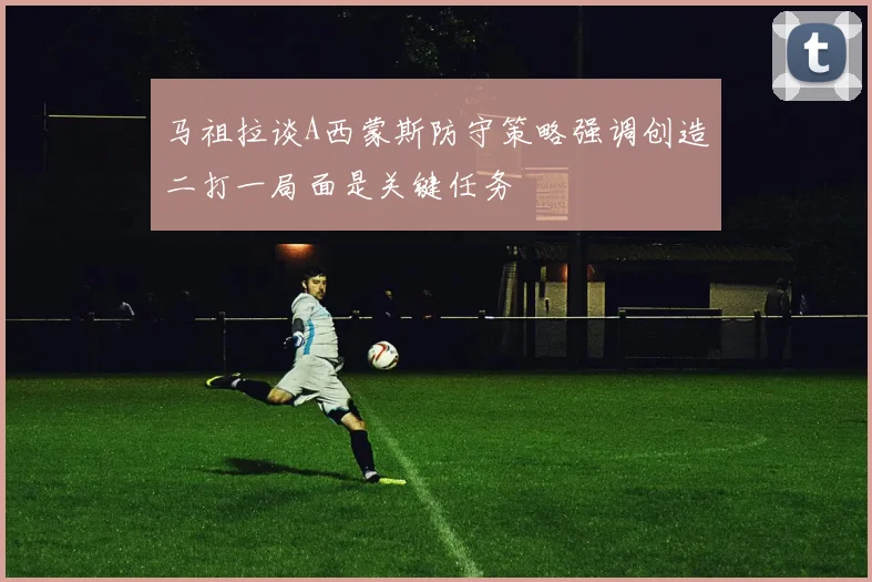 马祖拉谈A西蒙斯防守策略强调创造二打一局面是关键任务