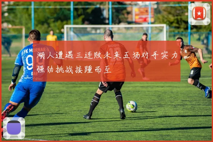 湖人遭遇三连败未来五场对手实力强劲挑战接踵而至