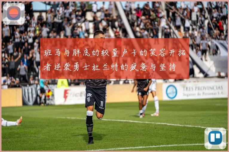 班马与胖虎的较量卢卡的笑容开拓者逆袭勇士杜兰特的疲惫与坚持