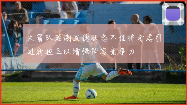 火箭队若谢泼德状态不佳将考虑引进新控卫以增强阵容竞争力