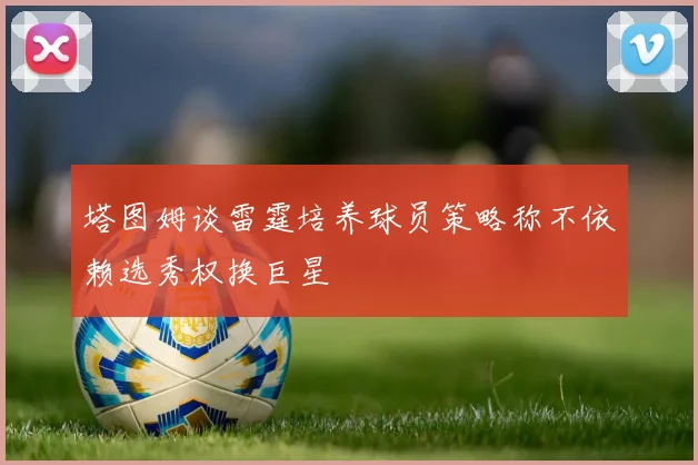 塔图姆谈雷霆培养球员策略称不依赖选秀权换巨星