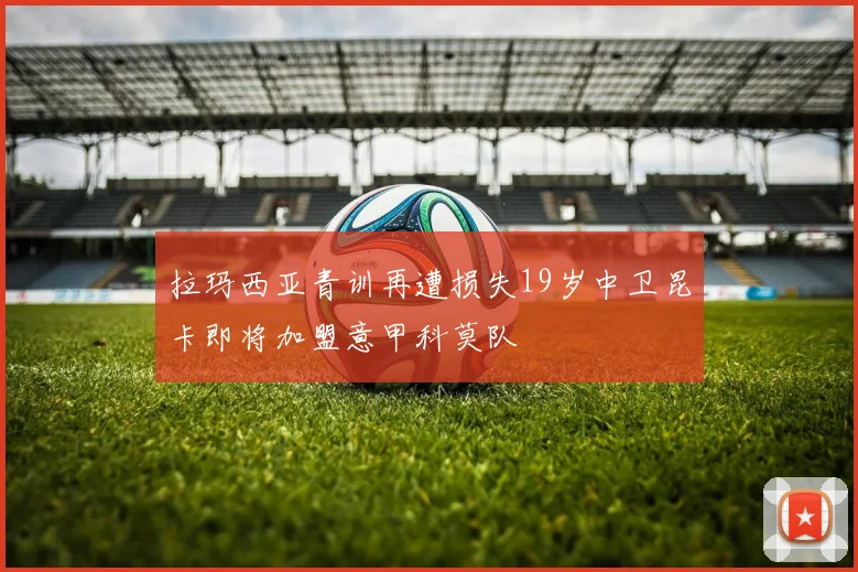 拉玛西亚青训再遭损失19岁中卫昆卡即将加盟意甲科莫队