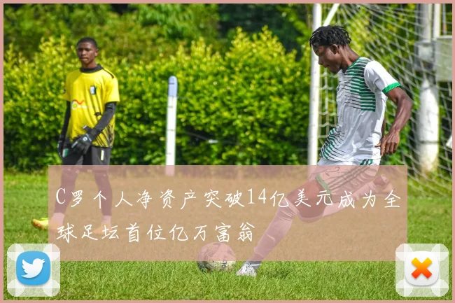 C罗个人净资产突破14亿美元成为全球足坛首位亿万富翁