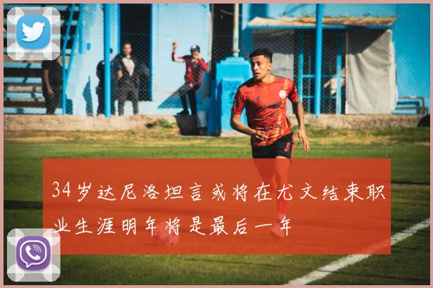 34岁达尼洛坦言或将在尤文结束职业生涯明年将是最后一年