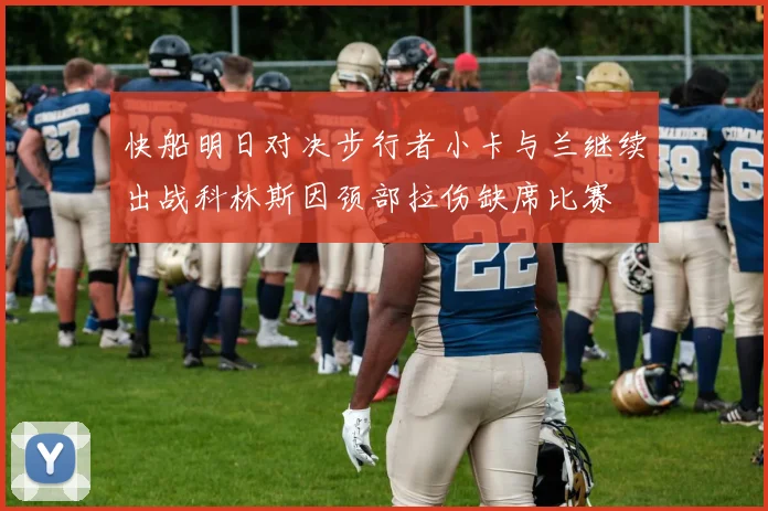 快船明日对决步行者小卡与兰继续出战科林斯因颈部拉伤缺席比赛