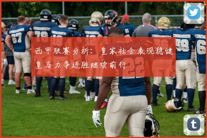 西甲联赛分析：皇家社会表现稳健皇马力争连胜继续前行