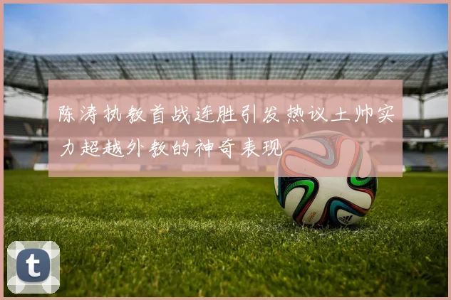 陈涛执教首战连胜引发热议土帅实力超越外教的神奇表现