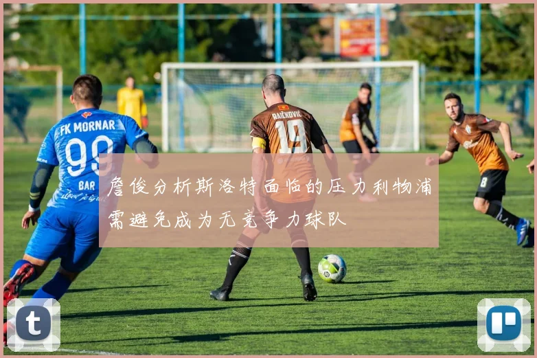 詹俊分析斯洛特面临的压力利物浦需避免成为无竞争力球队