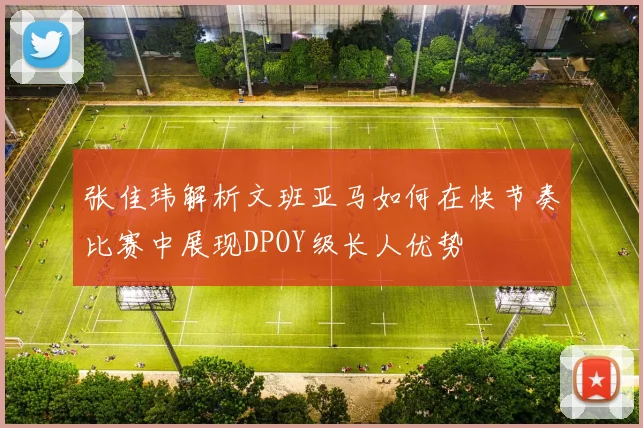 张佳玮解析文班亚马如何在快节奏比赛中展现DPOY级长人优势