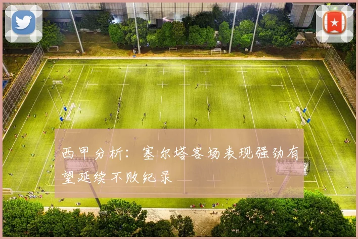 西甲分析：塞尔塔客场表现强劲有望延续不败纪录