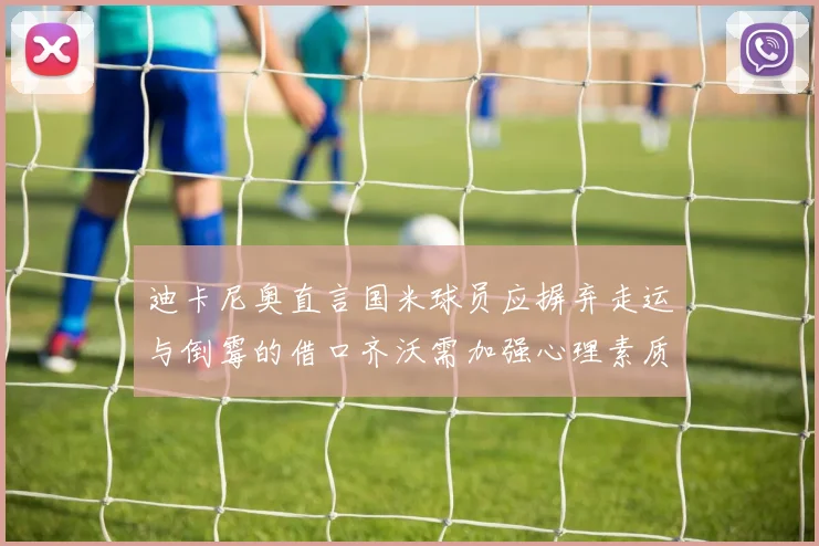 迪卡尼奥直言国米球员应摒弃走运与倒霉的借口齐沃需加强心理素质