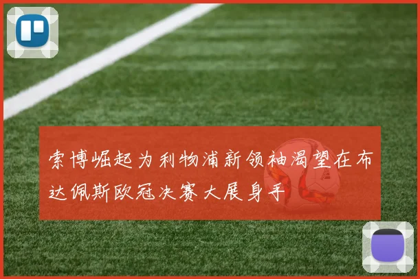 索博崛起为利物浦新领袖渴望在布达佩斯欧冠决赛大展身手