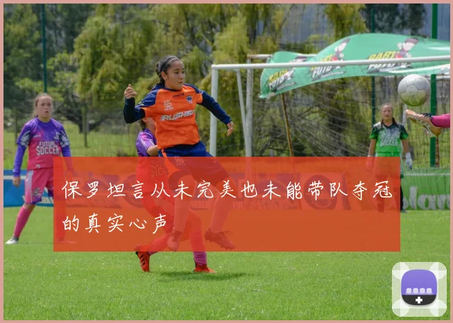 保罗坦言从未完美也未能带队夺冠的真实心声