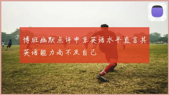 博班幽默点评申京英语水平直言其英语能力尚不及自己