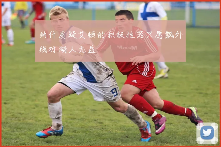 纳什质疑艾顿的积极性若只愿飘外线对湖人无益