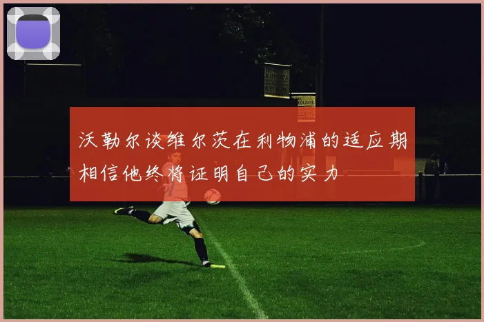 沃勒尔谈维尔茨在利物浦的适应期相信他终将证明自己的实力
