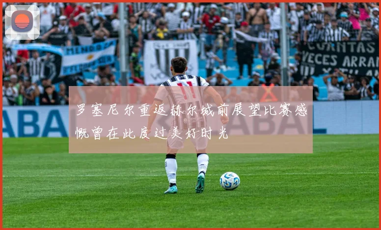 罗塞尼尔重返赫尔城前展望比赛感慨曾在此度过美好时光