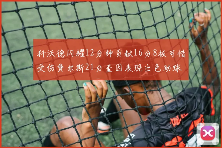 科沃德闪耀12分钟贡献16分8板可惜受伤费尔斯21分奎因表现出色助球队取胜