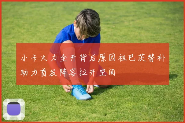 小卡火力全开背后原因祖巴茨替补助力首发阵容拉开空间