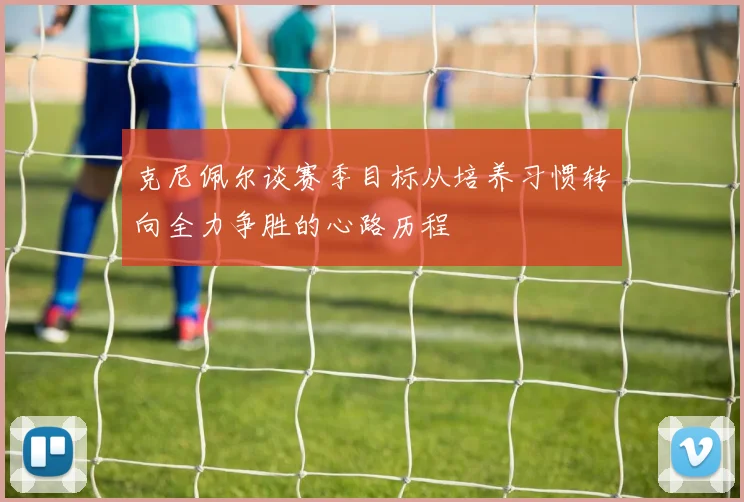 克尼佩尔谈赛季目标从培养习惯转向全力争胜的心路历程