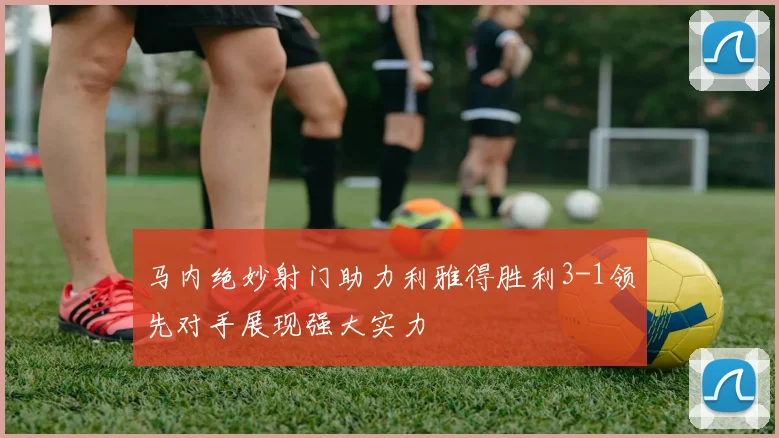 马内绝妙射门助力利雅得胜利3-1领先对手展现强大实力