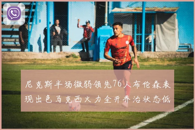 尼克斯半场微弱领先76人布伦森表现出色马克西火力全开乔治状态低迷