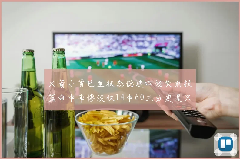 火箭小贾巴里状态低迷四场失利投篮命中率惨淡仅14中60三分更是只有2中27