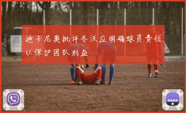 迪卡尼奥批评齐沃应明确球员责任以保护团队利益