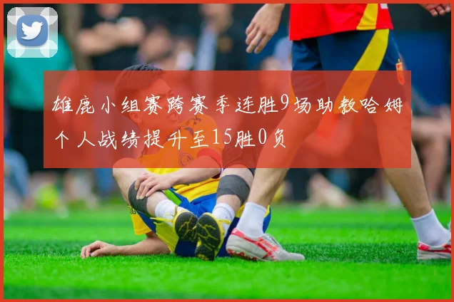 雄鹿小组赛跨赛季连胜9场助教哈姆个人战绩提升至15胜0负