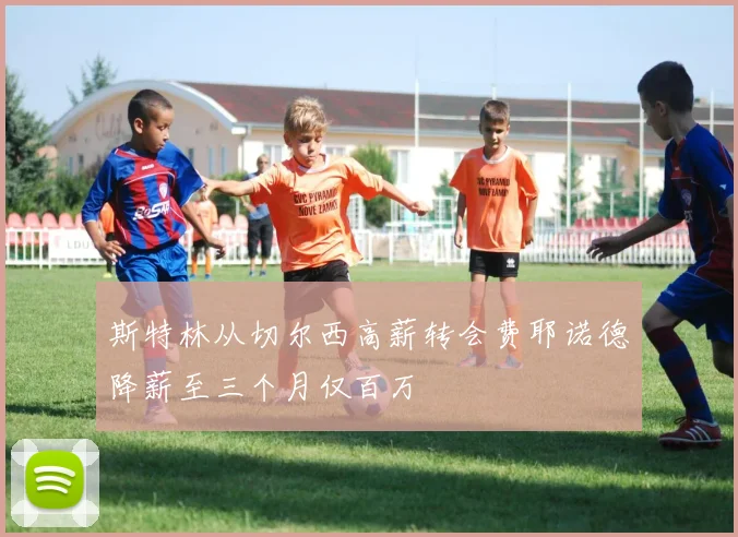 斯特林从切尔西高薪转会费耶诺德降薪至三个月仅百万