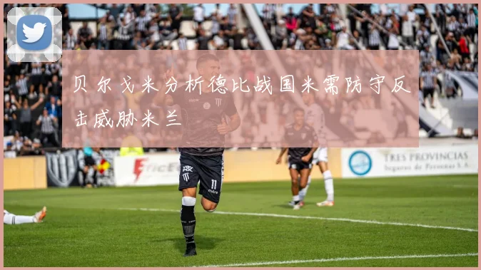 贝尔戈米分析德比战国米需防守反击威胁米兰