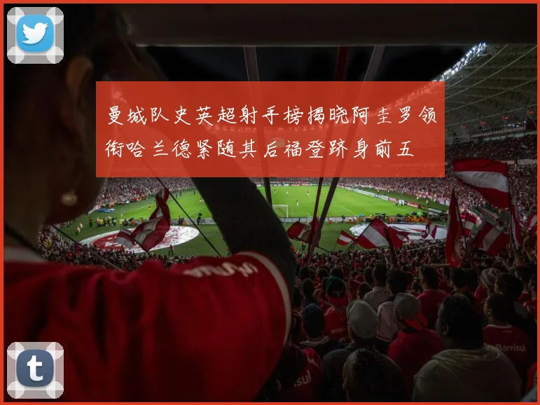 曼城队史英超射手榜揭晓阿圭罗领衔哈兰德紧随其后福登跻身前五