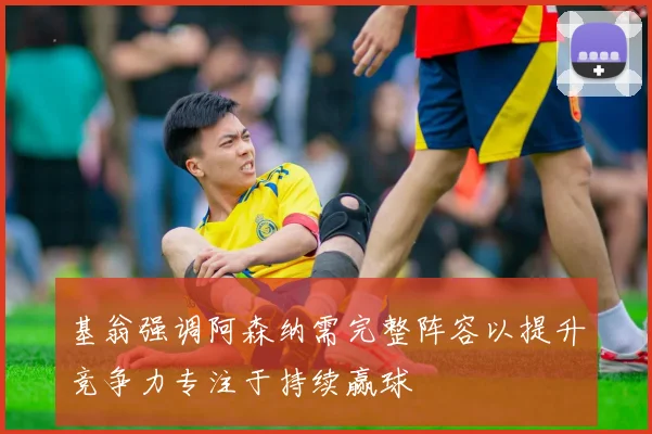 基翁强调阿森纳需完整阵容以提升竞争力专注于持续赢球