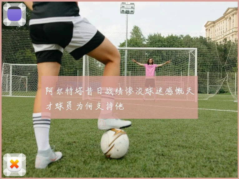 阿尔特塔昔日战绩惨淡球迷感慨天才球员为何支持他