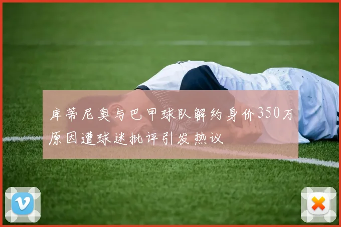 库蒂尼奥与巴甲球队解约身价350万原因遭球迷批评引发热议