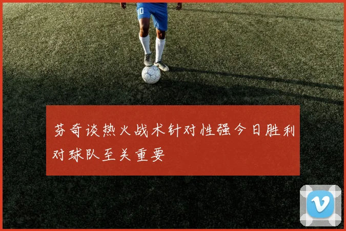 芬奇谈热火战术针对性强今日胜利对球队至关重要
